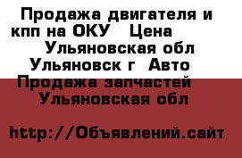 Продажа двигателя и кпп на ОКУ › Цена ­ 45 000 - Ульяновская обл., Ульяновск г. Авто » Продажа запчастей   . Ульяновская обл.